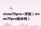 vivox70pro+評(píng)測(cè)（vivox70pro防水嗎）