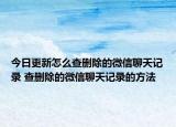 今日更新怎么查刪除的微信聊天記錄 查刪除的微信聊天記錄的方法