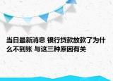 當(dāng)日最新消息 銀行貸款放款了為什么不到賬 與這三種原因有關(guān)