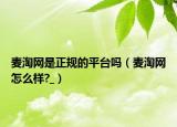 麥淘網(wǎng)是正規(guī)的平臺(tái)嗎（麥淘網(wǎng)怎么樣?_）