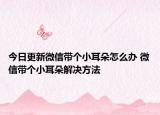 今日更新微信帶個小耳朵怎么辦 微信帶個小耳朵解決方法