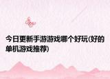 今日更新手游游戲哪個(gè)好玩(好的單機(jī)游戲推薦)