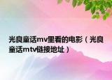 光良童話mv里看的電影（光良童話mtv鏈接地址）