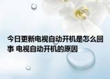 今日更新電視自動(dòng)開(kāi)機(jī)是怎么回事 電視自動(dòng)開(kāi)機(jī)的原因