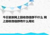 今日更新網(wǎng)上回收微信群干什么 網(wǎng)上回收微信群有什么用處