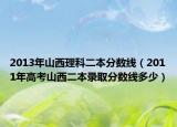 2013年山西理科二本分數(shù)線（2011年高考山西二本錄取分數(shù)線多少）