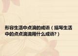 形容生活中點滴的成語（描寫生活中的點點滴滴用什么成語?）