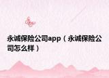 永誠保險公司app（永誠保險公司怎么樣）