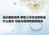 當(dāng)日最新消息 轉(zhuǎn)賬三天還沒到賬是什么情況 可能與這四種原因有關(guān)