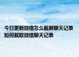 今日更新微信怎么截屏聊天記錄 如何截取微信聊天記錄