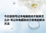 今日更新筆記本電腦啟動不起來怎么辦 筆記本電腦啟動不起來的解決方法