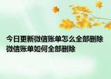 今日更新微信賬單怎么全部刪除 微信賬單如何全部刪除