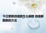 今日更新微信群怎么解群 微信解散群的方法