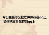 今日更新怎么把軟件保存在qq上 如何把文件保存到qq上