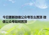 今日更新微信公眾號怎么置頂 微信公眾號如何置頂