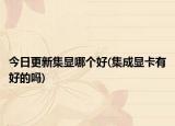 今日更新集顯哪個好(集成顯卡有好的嗎)