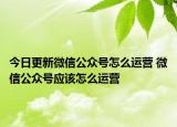 今日更新微信公眾號怎么運營 微信公眾號應該怎么運營
