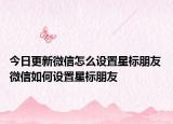 今日更新微信怎么設置星標朋友 微信如何設置星標朋友