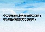 今日更新怎么制作微信聊天記錄（怎么制作微信聊天記錄視頻）