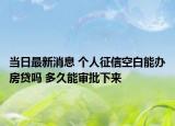 當(dāng)日最新消息 個(gè)人征信空白能辦房貸嗎 多久能審批下來(lái)