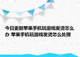 今日更新蘋果手機玩游戲發(fā)燙怎么辦 蘋果手機玩游戲發(fā)燙怎么處理