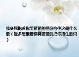 我多想抱著你哭緊緊的把你抱住這是什么歌（我多想抱著你哭緊緊的把你抱住歌詞）