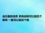 當(dāng)日最新消息 買商業(yè)險(xiǎn)可以抵扣個(gè)稅嗎 一般可以抵扣個(gè)稅