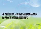 今日更新怎么查看微信撤回的圖片 如何查看微信撤回的圖片