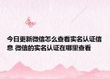今日更新微信怎么查看實名認證信息 微信的實名認證在哪里查看