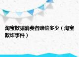 淘寶欺騙消費者賠償多少（淘寶欺詐事件）