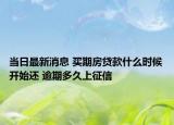 當(dāng)日最新消息 買期房貸款什么時候開始還 逾期多久上征信