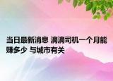當日最新消息 滴滴司機一個月能賺多少 與城市有關(guān)