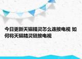 今日更新天貓精靈怎么連接電視 如何將天貓精靈鏈接電視