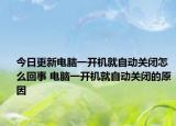 今日更新電腦一開機(jī)就自動(dòng)關(guān)閉怎么回事 電腦一開機(jī)就自動(dòng)關(guān)閉的原因
