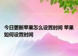 今日更新蘋果怎么設(shè)置時(shí)間 蘋果如何設(shè)置時(shí)間