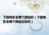 下載電影去哪個網(wǎng)站好（下載電影去哪個網(wǎng)站比較好）