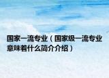 國家一流專業(yè)（國家級一流專業(yè)意味著什么簡介介紹）