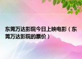 東莞萬達影院今日上映電影（東莞萬達影院的票價）
