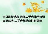 當(dāng)日最新消息 購買二手房能用公積金貸款嗎 二手房貸款條件有哪些