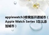 applewatch3蜂窩版開(kāi)通城市（Apple Watch Series 3怎么添加城市）