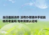 當(dāng)日最新消息 沒(méi)有辦理退休手續(xù)能領(lǐng)養(yǎng)老金嗎 每年需要認(rèn)證嗎