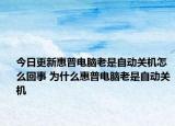 今日更新惠普電腦老是自動關(guān)機怎么回事 為什么惠普電腦老是自動關(guān)機