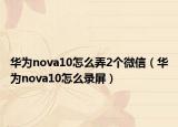 華為nova10怎么弄2個(gè)微信（華為nova10怎么錄屏）