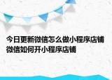 今日更新微信怎么做小程序店鋪 微信如何開小程序店鋪