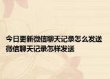 今日更新微信聊天記錄怎么發(fā)送 微信聊天記錄怎樣發(fā)送