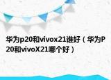 華為p20和vivox21誰好（華為P20和vivoX21哪個(gè)好）