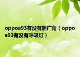 oppoa93有沒有超廣角（oppoa93有沒有呼吸燈）