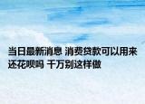 當(dāng)日最新消息 消費貸款可以用來還花唄嗎 千萬別這樣做