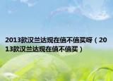 2013款漢蘭達(dá)現(xiàn)在值不值買呀（2013款漢蘭達(dá)現(xiàn)在值不值買）