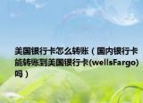 美國銀行卡怎么轉賬（國內銀行卡能轉賬到美國銀行卡(wellsFargo)嗎）